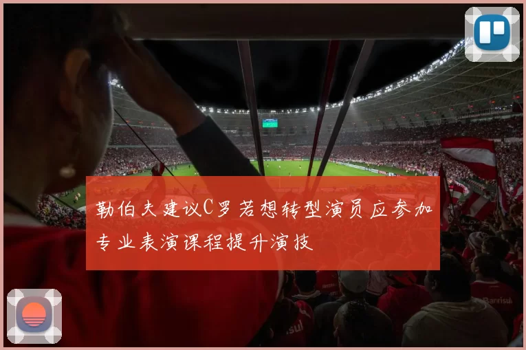 勒伯夫建议C罗若想转型演员应参加专业表演课程提升演技