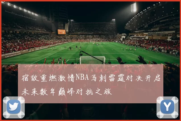 宿敌重燃激情NBA马刺雷霆对决开启未来数年巅峰对抗之旅