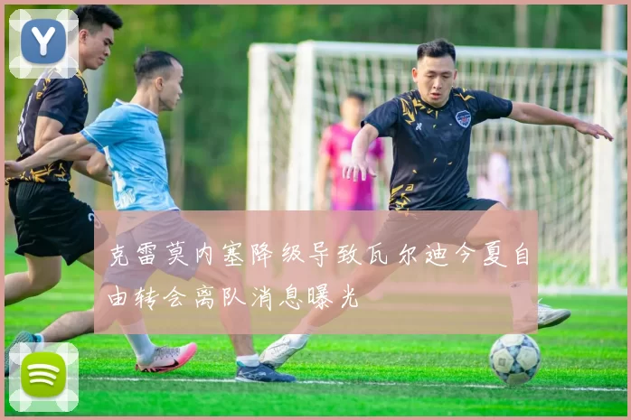 克雷莫内塞降级导致瓦尔迪今夏自由转会离队消息曝光