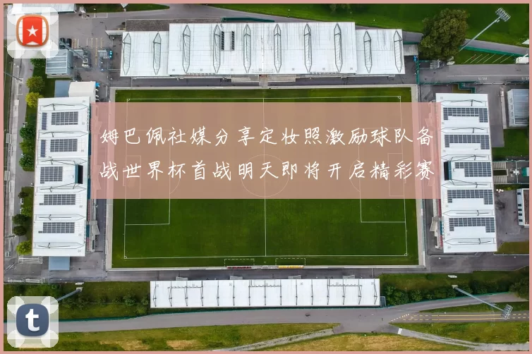 姆巴佩社媒分享定妆照激励球队备战世界杯首战明天即将开启精彩赛事