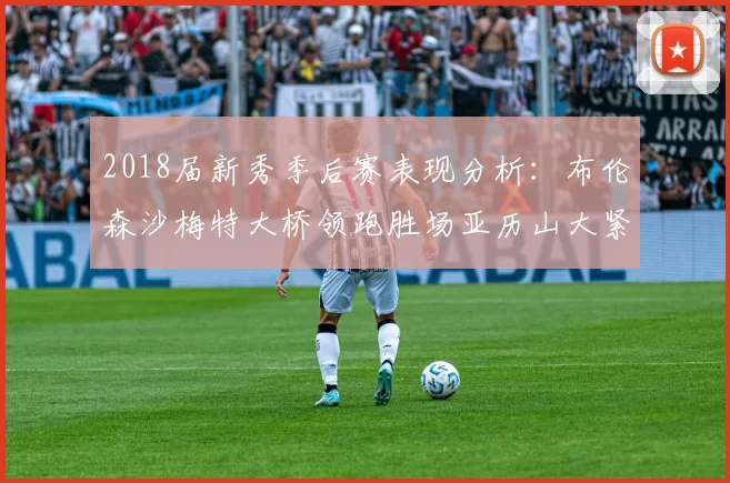2018届新秀季后赛表现分析：布伦森沙梅特大桥领跑胜场亚历山大紧随其后
