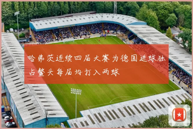 哈弗茨连续四届大赛为德国进球独占鳌头每届均打入两球