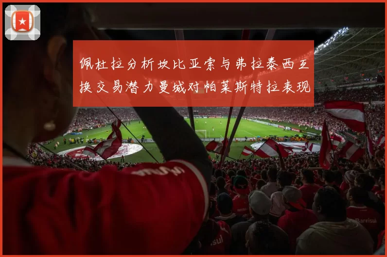 佩杜拉分析坎比亚索与弗拉泰西互换交易潜力曼城对帕莱斯特拉表现出兴趣