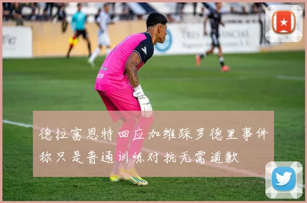 德拉富恩特回应加维踩罗德里事件称只是普通训练对抗无需道歉