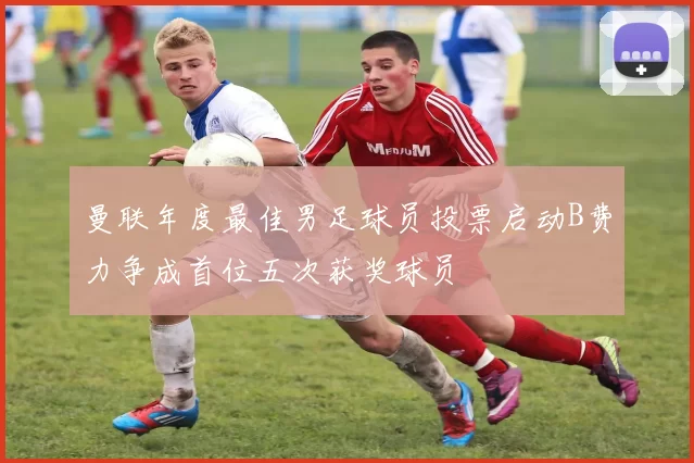 曼联年度最佳男足球员投票启动B费力争成首位五次获奖球员