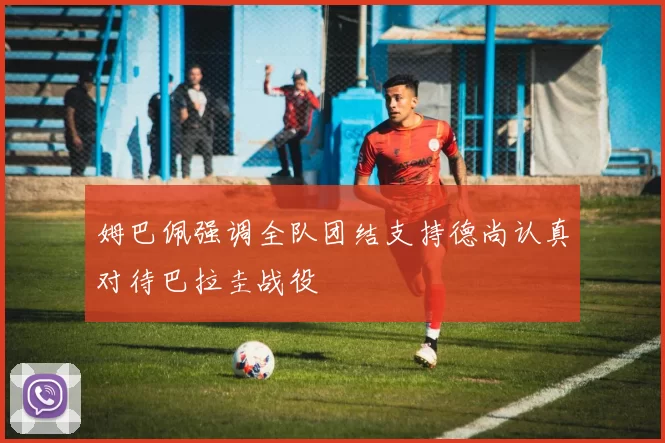 姆巴佩强调全队团结支持德尚认真对待巴拉圭战役