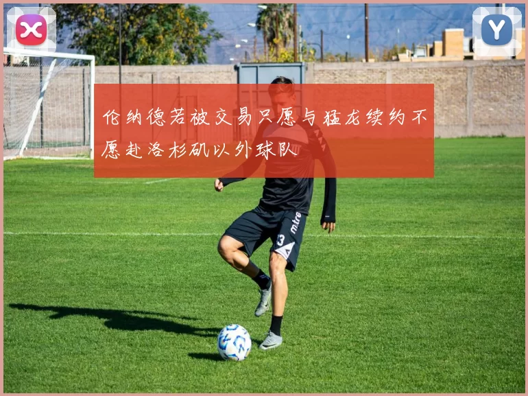 伦纳德若被交易只愿与猛龙续约不愿赴洛杉矶以外球队