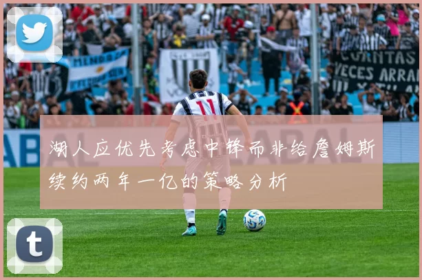湖人应优先考虑中锋而非给詹姆斯续约两年一亿的策略分析