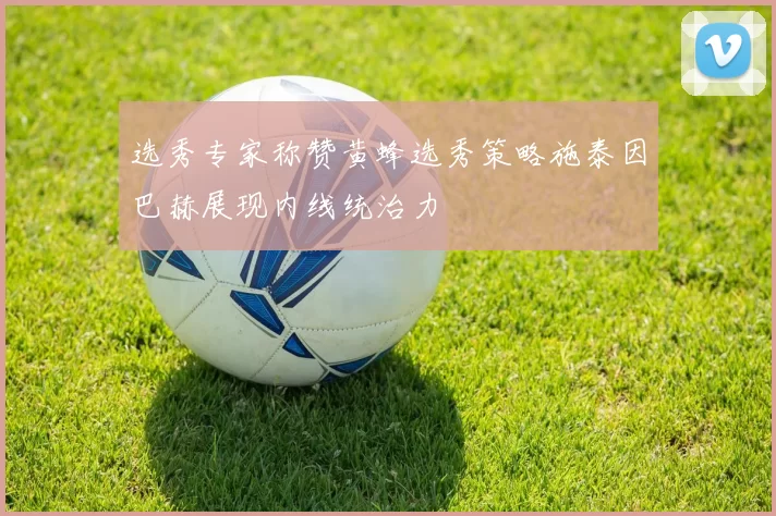 选秀专家称赞黄蜂选秀策略施泰因巴赫展现内线统治力
