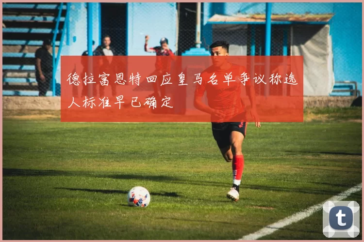 德拉富恩特回应皇马名单争议称选人标准早已确定