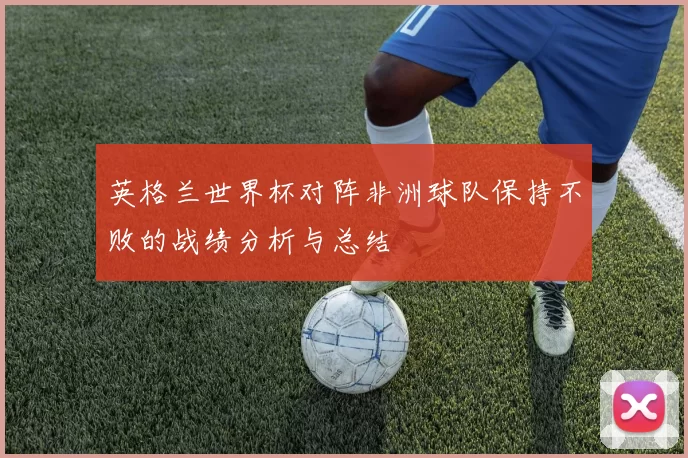 英格兰世界杯对阵非洲球队保持不败的战绩分析与总结