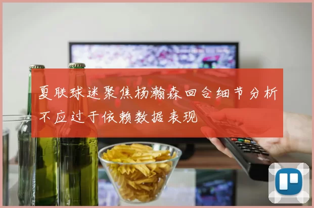 夏联球迷聚焦杨瀚森回合细节分析不应过于依赖数据表现