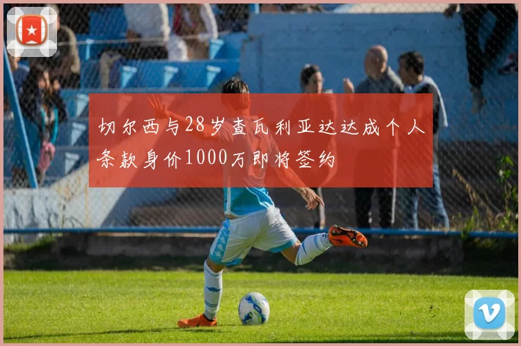 切尔西与28岁查瓦利亚达达成个人条款身价1000万即将签约
